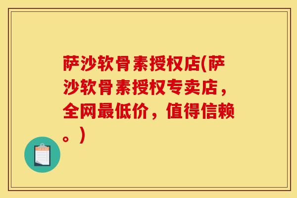 萨沙软骨素授权店(萨沙软骨素授权专卖店，全网最低价，值得信赖。)