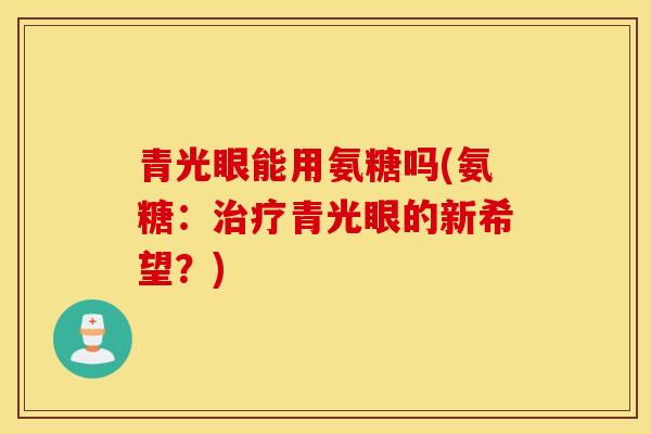 青光眼能用氨糖吗(氨糖：治疗青光眼的新希望？)