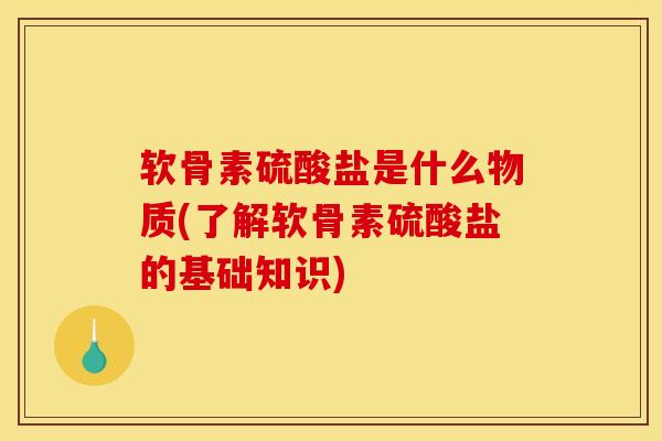 软骨素硫酸盐是什么物质(了解软骨素硫酸盐的基础知识)