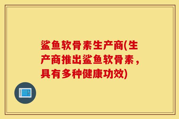 鲨鱼软骨素生产商(生产商推出鲨鱼软骨素，具有多种健康功效)