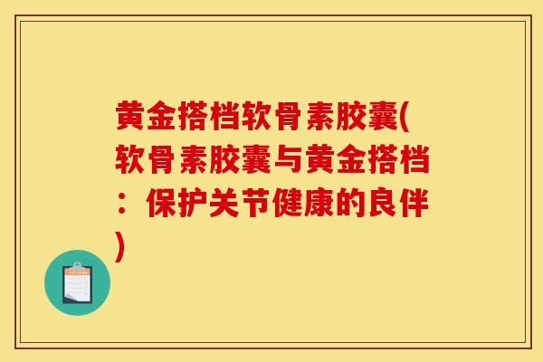 黄金搭档软骨素胶囊(软骨素胶囊与黄金搭档：保护关节健康的良伴)