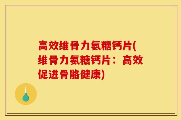 高效维骨力氨糖钙片(维骨力氨糖钙片:高效促进骨骼健康) 高效维骨力氨糖钙片(维骨力氨糖钙片:高效促进骨骼健康)