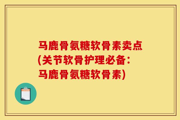 马鹿骨氨糖软骨素卖点(关节软骨护理必备：马鹿骨氨糖软骨素)