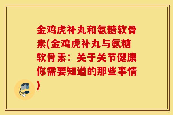金鸡虎补丸和氨糖软骨素(金鸡虎补丸与氨糖软骨素：关于关节健康你需要知道的那些事情)