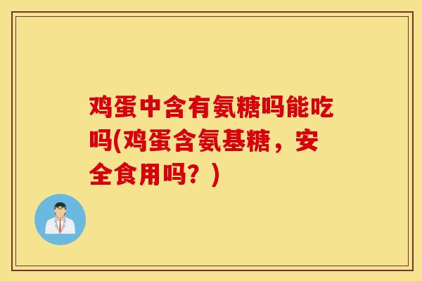 鸡蛋中含有氨糖吗能吃吗(鸡蛋含氨基糖，安全食用吗？)