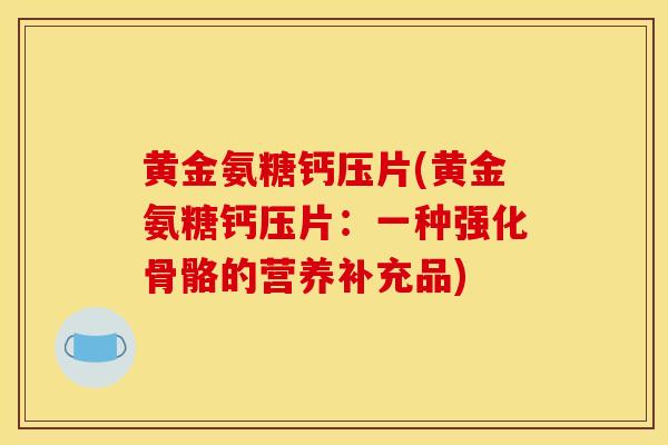 黄金氨糖钙压片(黄金氨糖钙压片：一种强化骨骼的营养补充品)