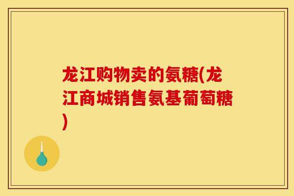 龙江购物卖的氨糖(龙江商城销售氨基葡萄糖)