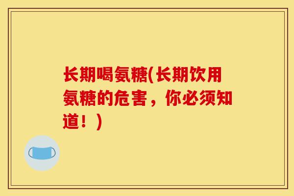 长期喝氨糖(长期饮用氨糖的危害，你必须知道！)