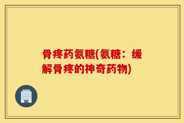 骨疼药氨糖(氨糖：缓解骨疼的神奇药物)