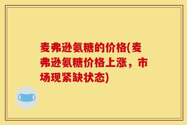 麦弗逊氨糖的价格(麦弗逊氨糖价格上涨,市场现紧缺状态) 麦弗逊氨糖的价格(麦弗逊氨糖价格上涨,市场现紧缺状态)
