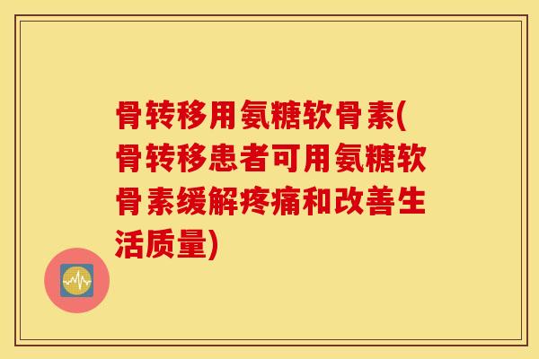 骨转移用氨糖软骨素(骨转移患者可用氨糖软骨素缓解疼痛和改善生活质量)