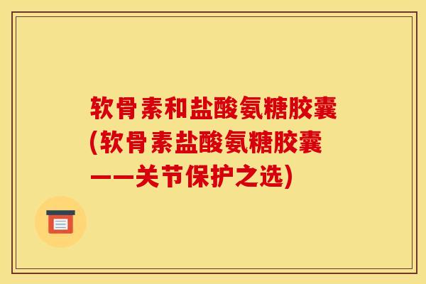 软骨素和盐酸氨糖胶囊(软骨素盐酸氨糖胶囊——关节保护之选)