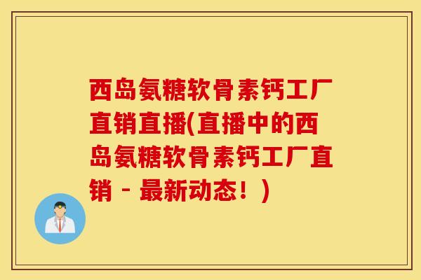 西岛氨糖软骨素钙工厂直销直播(直播中的西岛氨糖软骨素钙工厂直销 - 最新动态！)