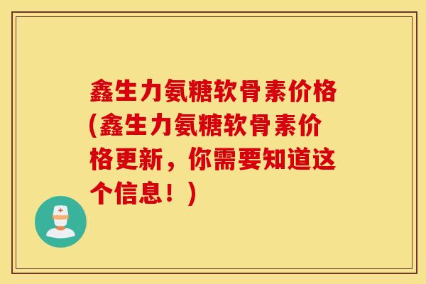鑫生力氨糖软骨素价格(鑫生力氨糖软骨素价格更新，你需要知道这个信息！)