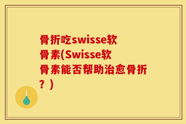 骨折吃swisse软骨素(Swisse软骨素能否帮助治愈骨折？)