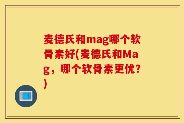 麦德氏和mag哪个软骨素好(麦德氏和Mag，哪个软骨素更优？)
