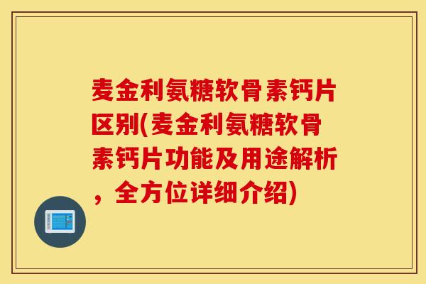 麦金利氨糖软骨素钙片区别(麦金利氨糖软骨素钙片功能及用途解析，全方位详细介绍)