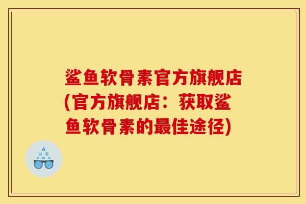 鲨鱼软骨素官方旗舰店(官方旗舰店：获取鲨鱼软骨素的最佳途径)