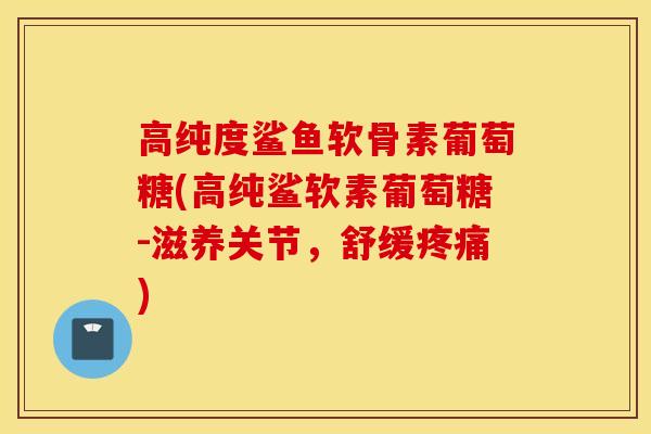高纯度鲨鱼软骨素葡萄糖(高纯鲨软素葡萄糖-滋养关节,舒缓疼痛) 高纯度鲨鱼软骨素葡萄糖(高纯鲨软素葡萄糖-滋养关节,舒缓疼痛)