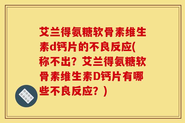 艾兰得氨糖软骨素维生素d钙片的不良反应(称不出？艾兰得氨糖软骨素维生素D钙片有哪些不良反应？)