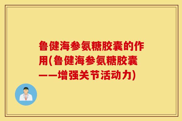 鲁健海参氨糖胶囊的作用(鲁健海参氨糖胶囊——增强关节活动力) 鲁健海参氨糖胶囊的作用(鲁健海参氨糖胶囊——增强关节活动力)