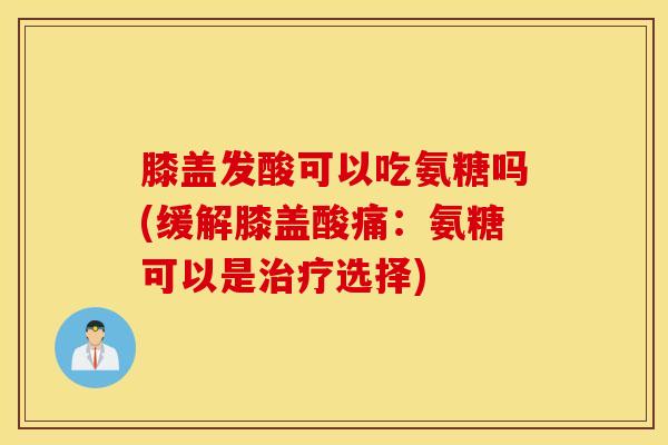 膝盖发酸可以吃氨糖吗(缓解膝盖酸痛：氨糖可以是治疗选择)