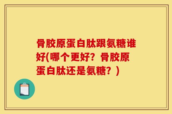骨胶原蛋白肽跟氨糖谁好(哪个更好？骨胶原蛋白肽还是氨糖？)