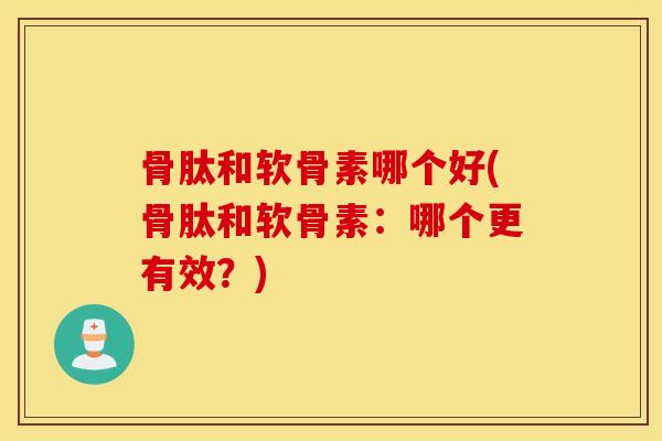 骨肽和软骨素哪个好(骨肽和软骨素：哪个更有效？)