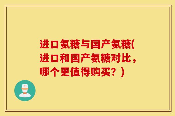 进口氨糖与国产氨糖(进口和国产氨糖对比，哪个更值得购买？)