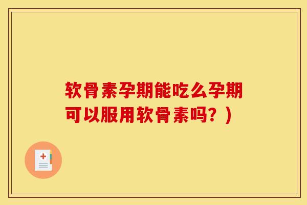 软骨素孕期能吃么孕期可以服用软骨素吗？)