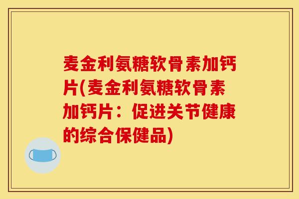 麦金利氨糖软骨素加钙片(麦金利氨糖软骨素加钙片:促进关节健康的综合保健品) 麦金利氨糖软骨素加钙片(麦金利氨糖软骨素加钙片:促进关节健康的综合保健品)