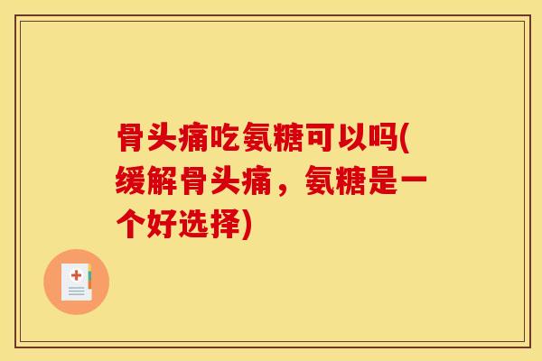 骨头痛吃氨糖可以吗(缓解骨头痛,氨糖是一个好选择) 骨头痛吃氨糖可以吗(缓解骨头痛,氨糖是一个好选择)