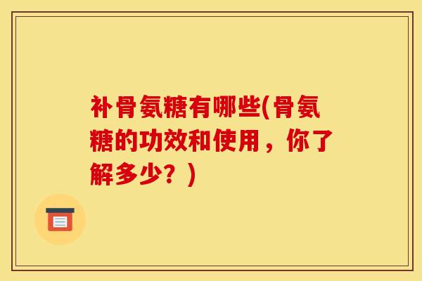 补骨氨糖有哪些(骨氨糖的功效和使用,你了解多少?) 补骨氨糖有哪些(骨氨糖的功效和使用,你了解多少?)