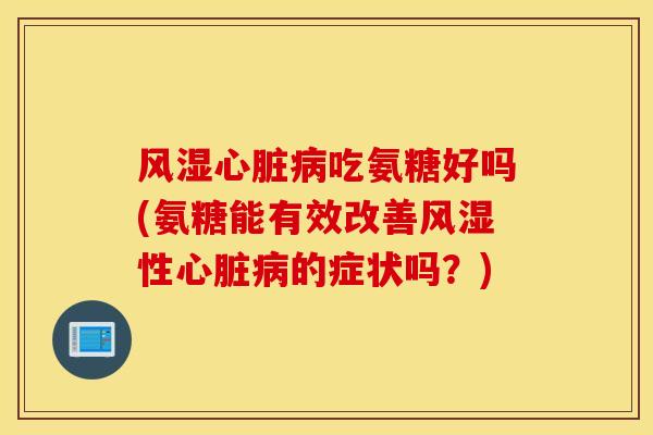 风湿心脏病吃氨糖好吗(氨糖能有效改善风湿性心脏病的症状吗？)