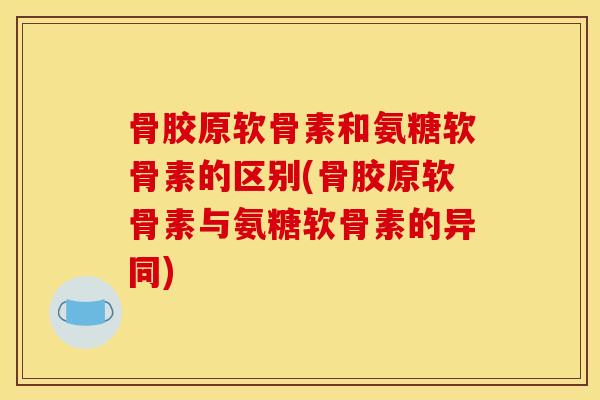 骨胶原软骨素和氨糖软骨素的区别(骨胶原软骨素与氨糖软骨素的异同)