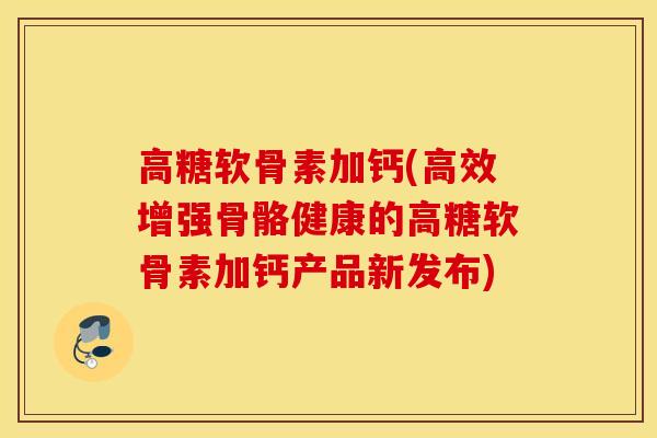 高糖软骨素加钙(高效增强骨骼健康的高糖软骨素加钙产品新发布)