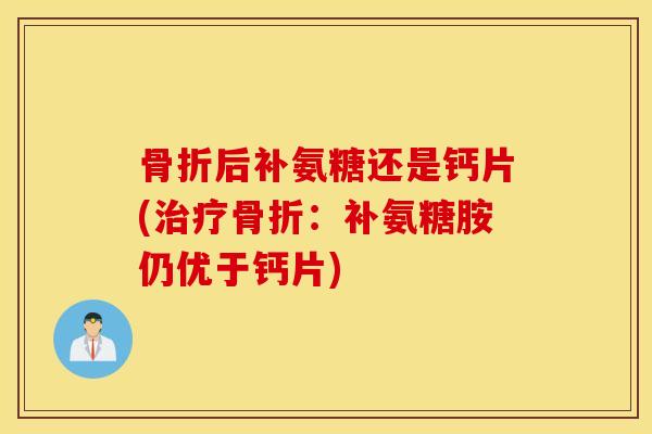 骨折后补氨糖还是钙片(治疗骨折：补氨糖胺仍优于钙片)