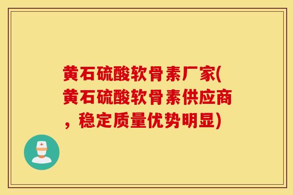 黄石硫酸软骨素厂家(黄石硫酸软骨素供应商，稳定质量优势明显)