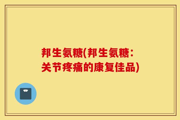 邦生氨糖(邦生氨糖：关节疼痛的康复佳品)