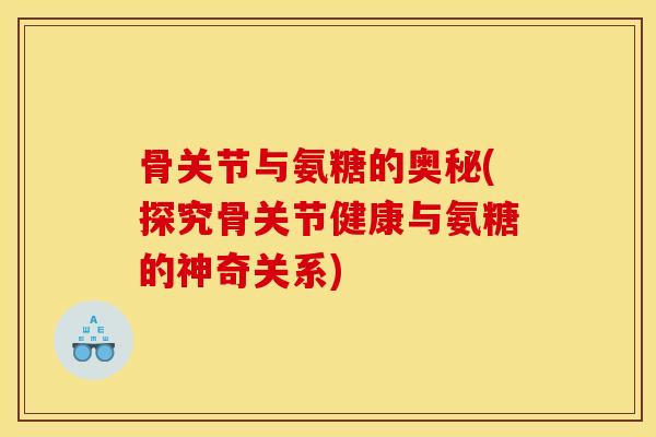 骨关节与氨糖的奥秘(探究骨关节健康与氨糖的神奇关系)