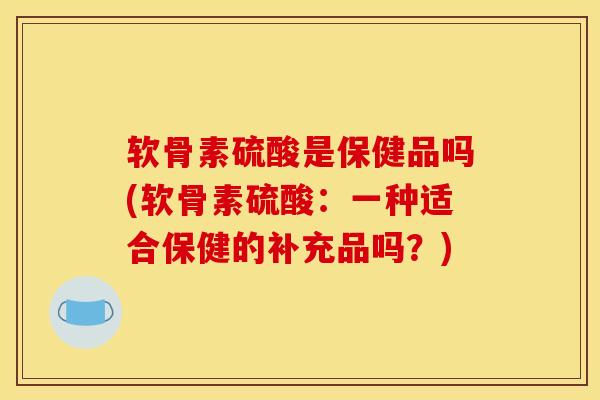 软骨素硫酸是保健品吗(软骨素硫酸：一种适合保健的补充品吗？)
