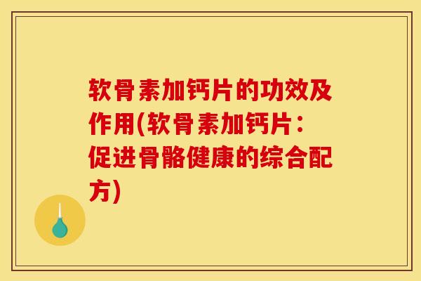 软骨素加钙片的功效及作用(软骨素加钙片：促进骨骼健康的综合配方)
