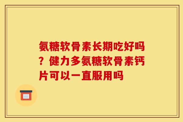 氨糖软骨素长期吃好吗？健力多氨糖软骨素钙片可以一直服用吗