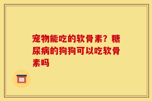 宠物能吃的软骨素？糖尿病的狗狗可以吃软骨素吗
