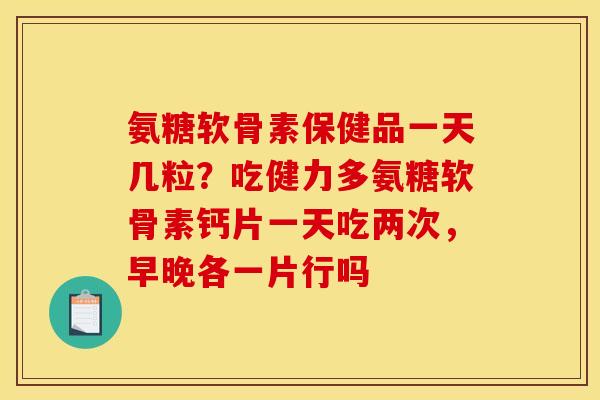 氨糖软骨素保健品一天几粒？吃健力多氨糖软骨素钙片一天吃两次，早晚各一片行吗