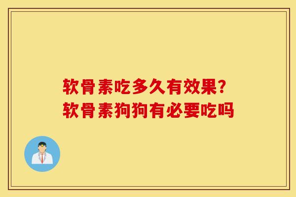 软骨素吃多久有效果？软骨素狗狗有必要吃吗