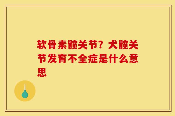 软骨素髋关节？犬髋关节发育不全症是什么意思