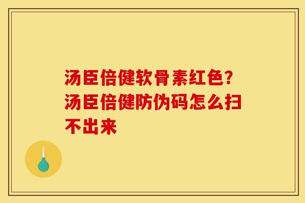 汤臣倍健软骨素红色？汤臣倍健防伪码怎么扫不出来