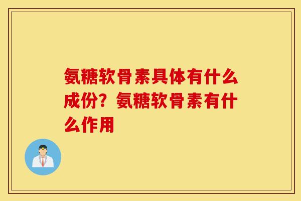 氨糖软骨素具体有什么成份？氨糖软骨素有什么作用