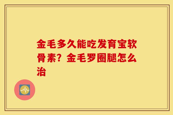 金毛多久能吃发育宝软骨素？金毛罗圈腿怎么治